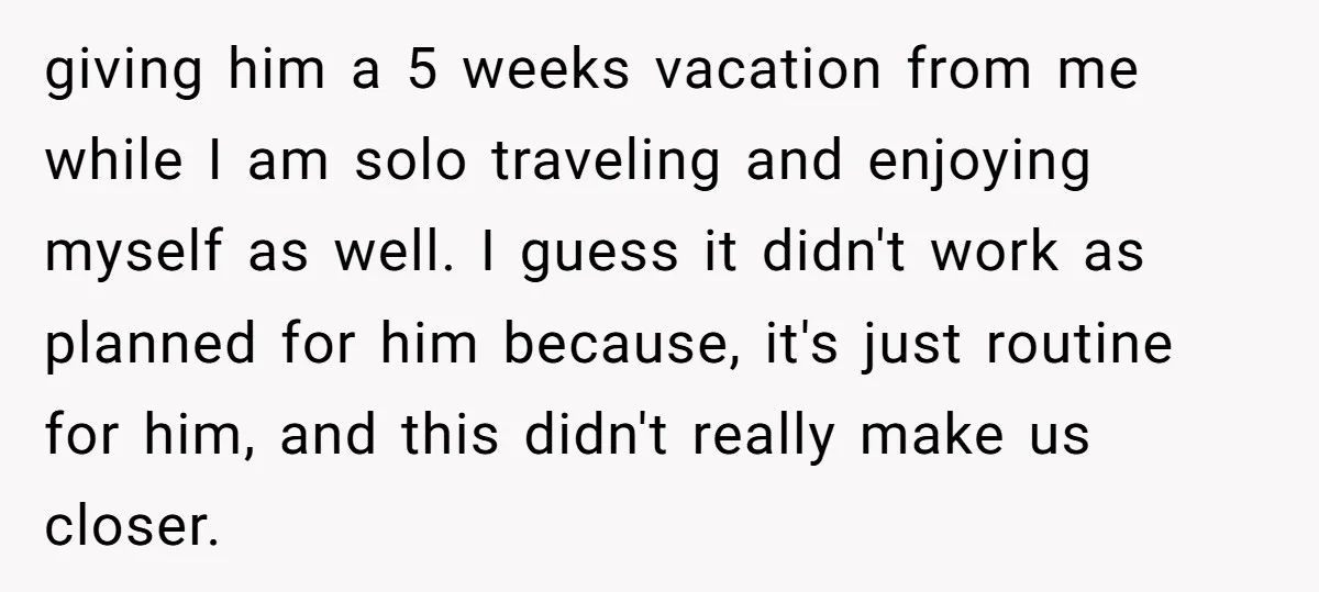 giving him a 5 weeks vacation from me while I am solo traveling and enjoying myself as well. I guess it didn't work as planned for him because, it's just...