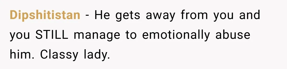 Dipshitistan − He gets away from you and you STILL manage to emotionally abuse him. Classy lady.