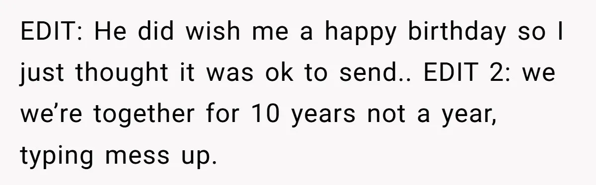 EDIT: He did wish me a happy birthday so I just thought it was ok to send.. EDIT 2: we we’re together for 10 years not a year, typing mess...