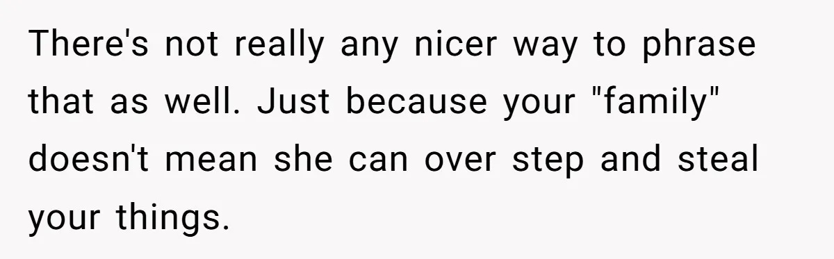 There's not really any nicer way to phrase that as well. Just because your "family" doesn't mean she can over step and steal your things.