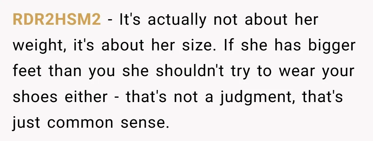 RDR2HSM2 − It's actually not about her weight, it's about her size. If she has bigger feet than you she shouldn't try to wear your shoes either - that's not...