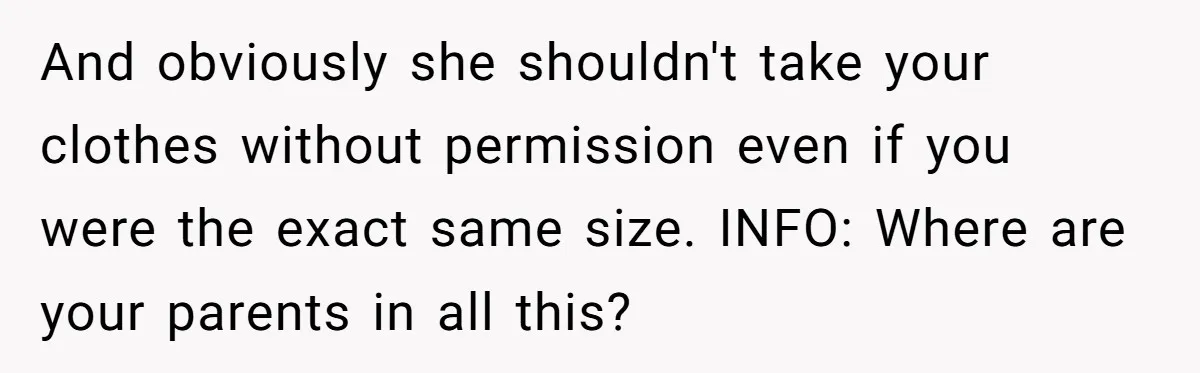 And obviously she shouldn't take your clothes without permission even if you were the exact same size. INFO: Where are your parents in all this?