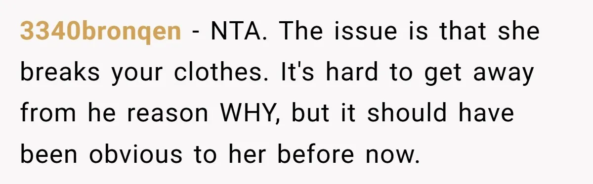 3340bronqen − NTA. The issue is that she breaks your clothes. It's hard to get away from he reason WHY, but it should have been obvious to her before now.