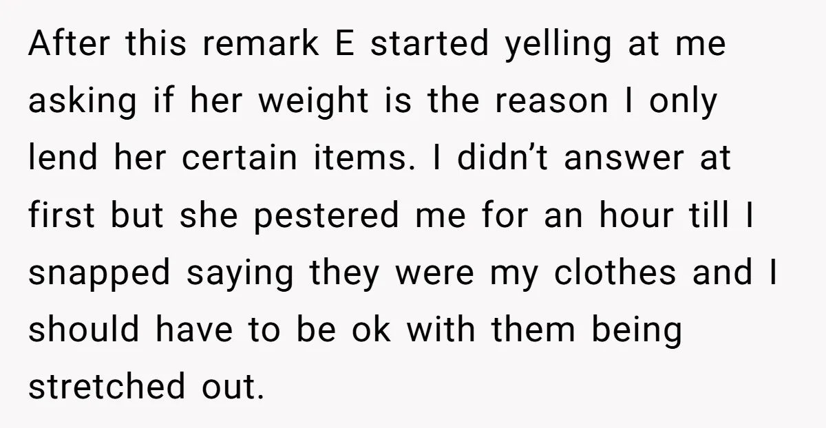 After this remark E started yelling at me asking if her weight is the reason I only lend her certain items. I didn’t answer at first but she pestered me...