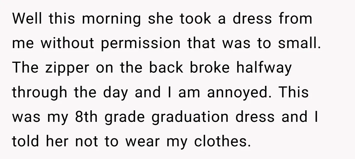 Well this morning she took a dress from me without permission that was to small. The zipper on the back broke halfway through the day and I am annoyed. This...