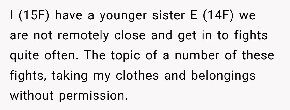 I (15F) have a younger sister E (14F) we are not remotely close and get in to fights quite often. The topic of a number of these fights, taking my...