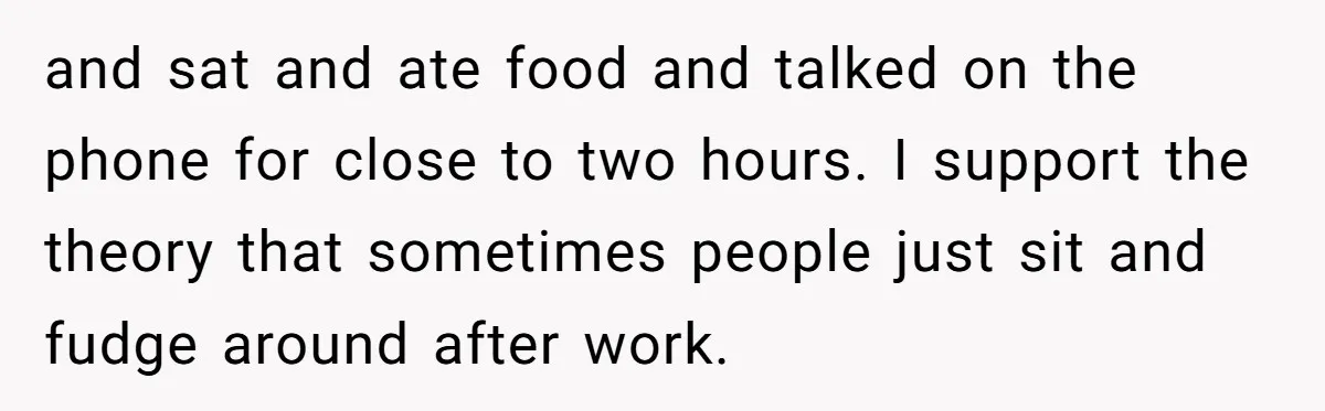 and sat and ate food and talked on the phone for close to two hours. I support the theory that sometimes people just sit and fudge around after work.