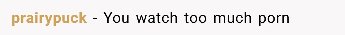 prairypuck − You watch too much porn