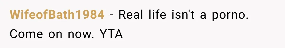 WifeofBath1984 − Real life isn't a porno. Come on now. YTA