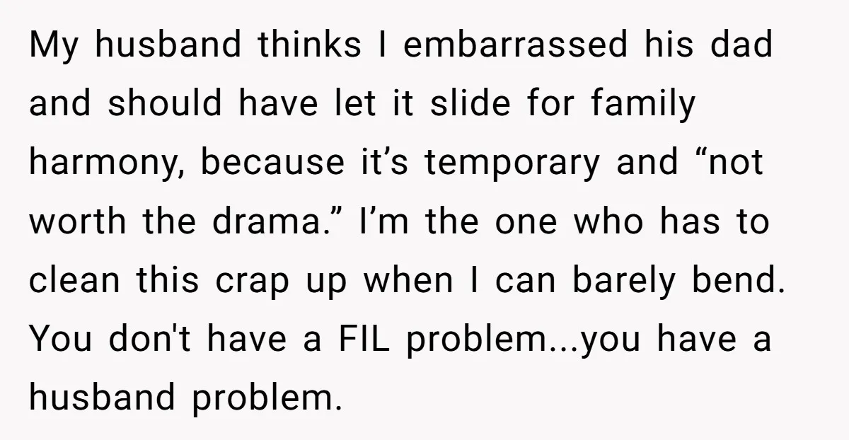 My husband thinks I embarrassed his dad and should have let it slide for family harmony, because it’s temporary and “not worth the drama.” I’m the one who has to...