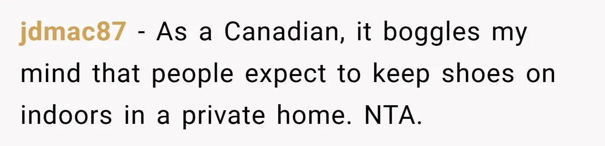 jdmac87 − As a Canadian, it boggles my mind that people expect to keep shoes on indoors in a private home. NTA.