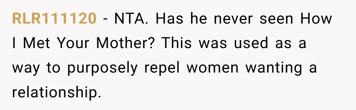 RLR111120 − NTA. Has he never seen How I Met Your Mother? This was used as a way to purposely repel women wanting a relationship.