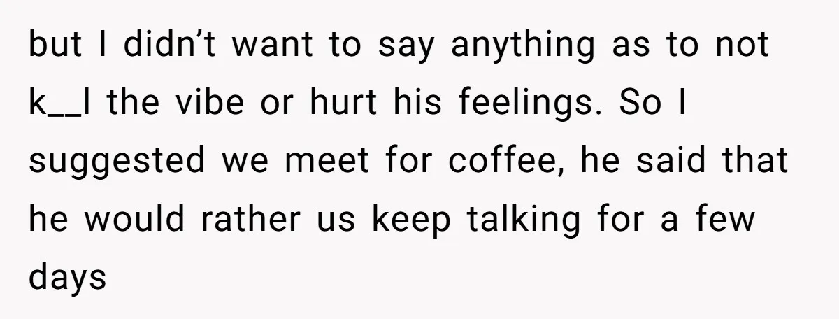 but I didn’t want to say anything as to not k__l the vibe or hurt his feelings. So I suggested we meet for coffee, he said that he would rather...