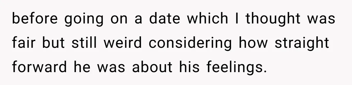 before going on a date which I thought was fair but still weird considering how straight forward he was about his feelings.