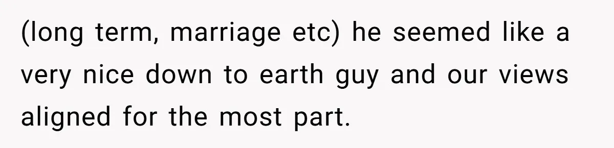 (long term, marriage etc) he seemed like a very nice down to earth guy and our views aligned for the most part.