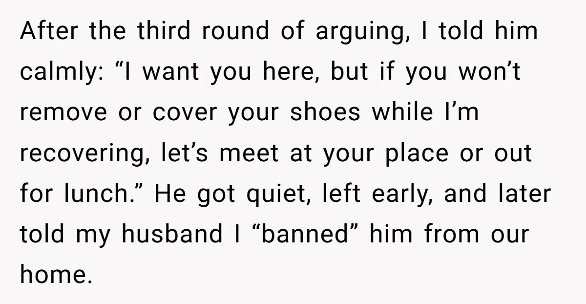 After the third round of arguing, I told him calmly: “I want you here, but if you won’t remove or cover your shoes while I’m recovering, let’s meet at your...