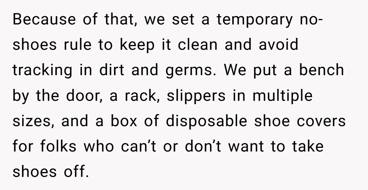 Because of that, we set a temporary no-shoes rule to keep it clean and avoid tracking in dirt and germs. We put a bench by the door, a rack, slippers...