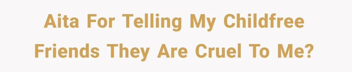 AITA for telling my childfree friends they are cruel to me?