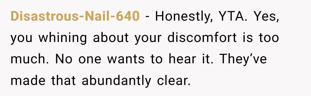 Disastrous-Nail-640 − Honestly, YTA. Yes, you whining about your discomfort is too much. No one wants to hear it. They’ve made that abundantly clear.