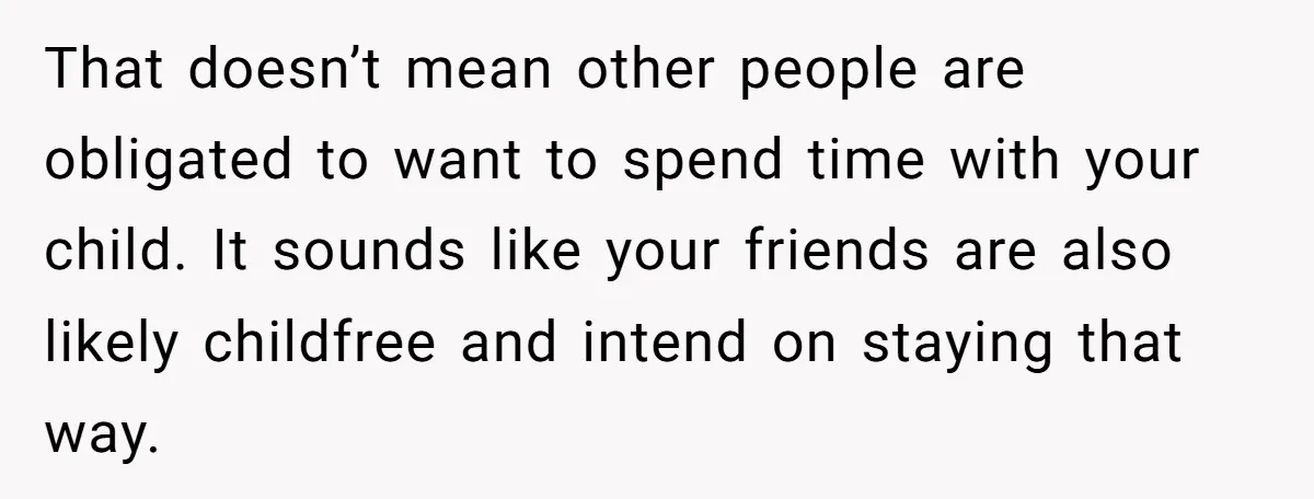 That doesn’t mean other people are obligated to want to spend time with your child. It sounds like your friends are also likely childfree and intend on staying that way.