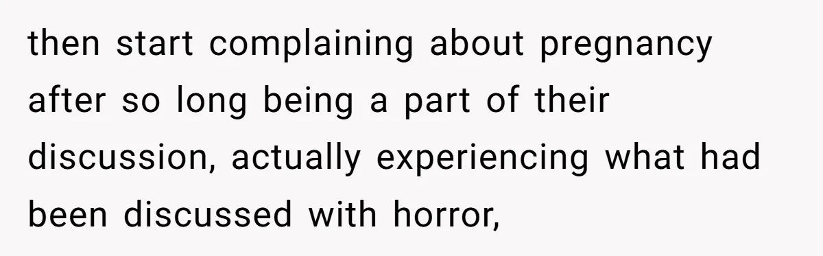 then start complaining about pregnancy after so long being a part of their discussion, actually experiencing what had been discussed with horror,