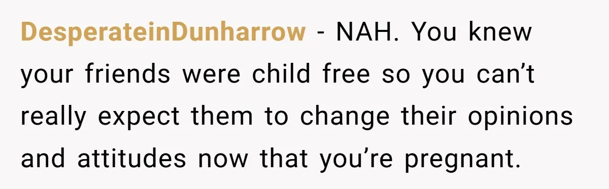DesperateinDunharrow − NAH. You knew your friends were child free so you can’t really expect them to change their opinions and attitudes now that you’re pregnant.