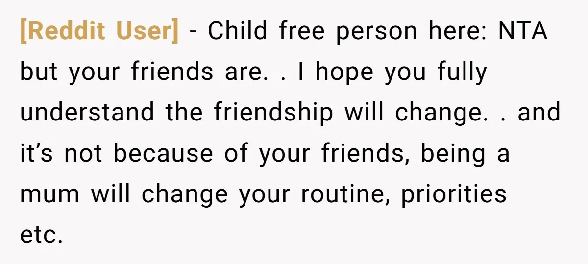 [Reddit User] − Child free person here: NTA but your friends are. . I hope you fully understand the friendship will change. . and it’s not because of your friends,...