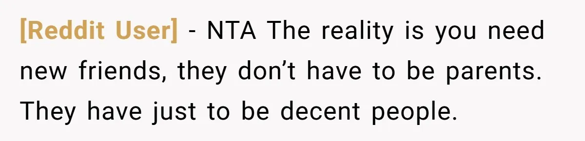 [Reddit User] − NTA The reality is you need new friends, they don’t have to be parents. They have just to be decent people.
