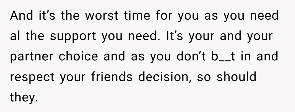 And it’s the worst time for you as you need al the support you need. It’s your and your partner choice and as you don’t b__t in and respect your...