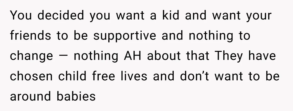 You decided you want a kid and want your friends to be supportive and nothing to change — nothing AH about that They have chosen child free lives and don’t...