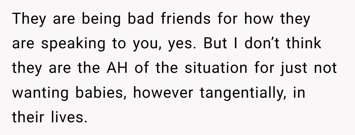They are being bad friends for how they are speaking to you, yes. But I don’t think they are the AH of the situation for just not wanting babies, however...