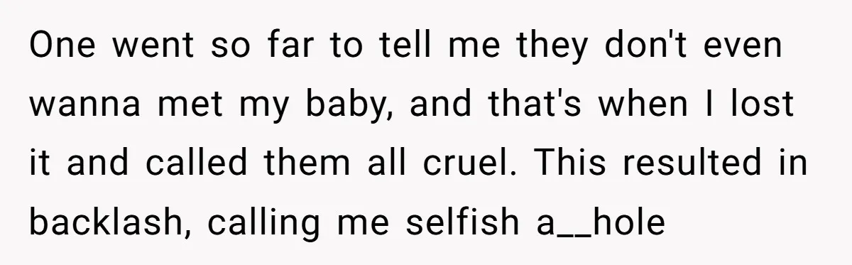 One went so far to tell me they don't even wanna met my baby, and that's when I lost it and called them all cruel. This resulted in backlash, calling...