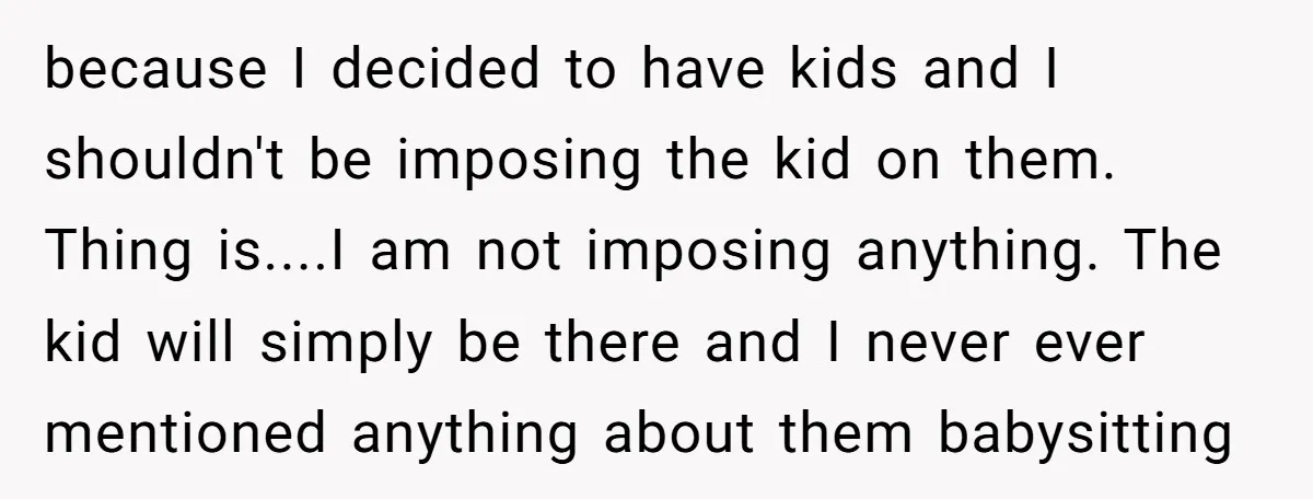 because I decided to have kids and I shouldn't be imposing the kid on them. Thing is....I am not imposing anything. The kid will simply be there and I never...