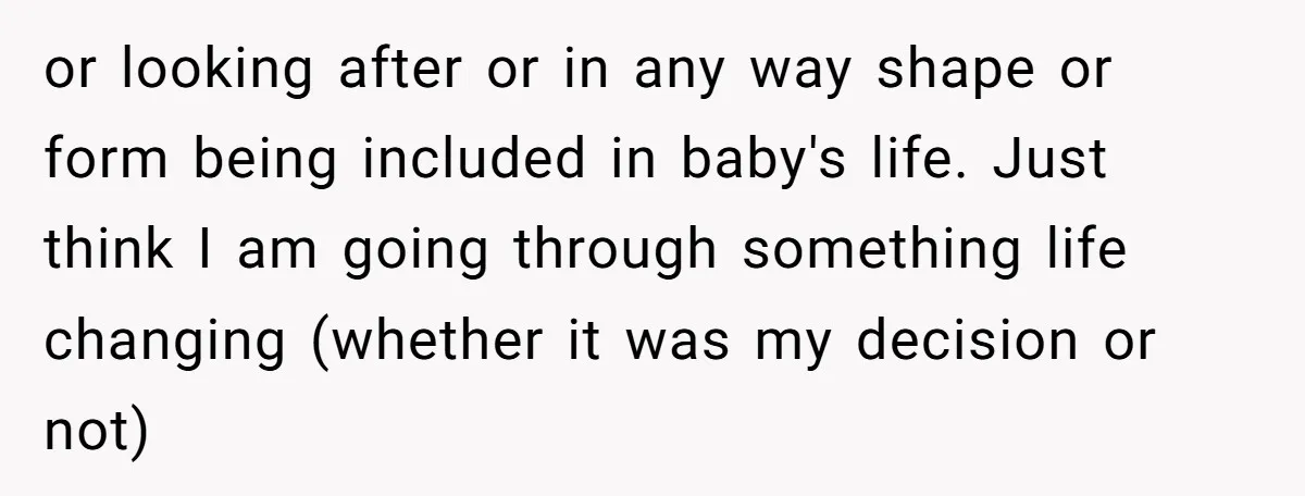 or looking after or in any way shape or form being included in baby's life. Just think I am going through something life changing (whether it was my decision or...