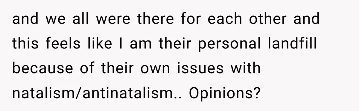 and we all were there for each other and this feels like I am their personal landfill because of their own issues with natalism/antinatalism.. Opinions?