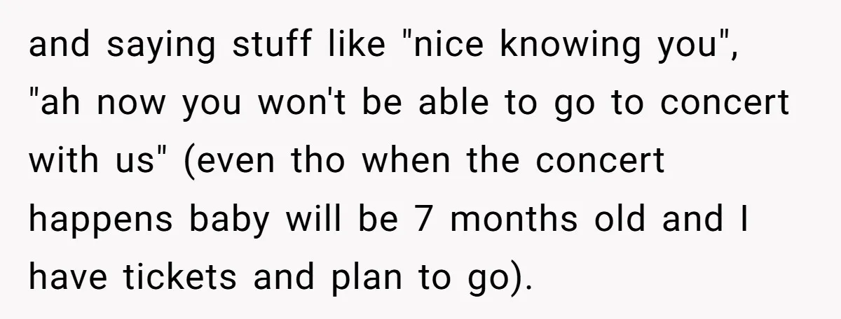 and saying stuff like "nice knowing you", "ah now you won't be able to go to concert with us" (even tho when the concert happens baby will be 7 months...