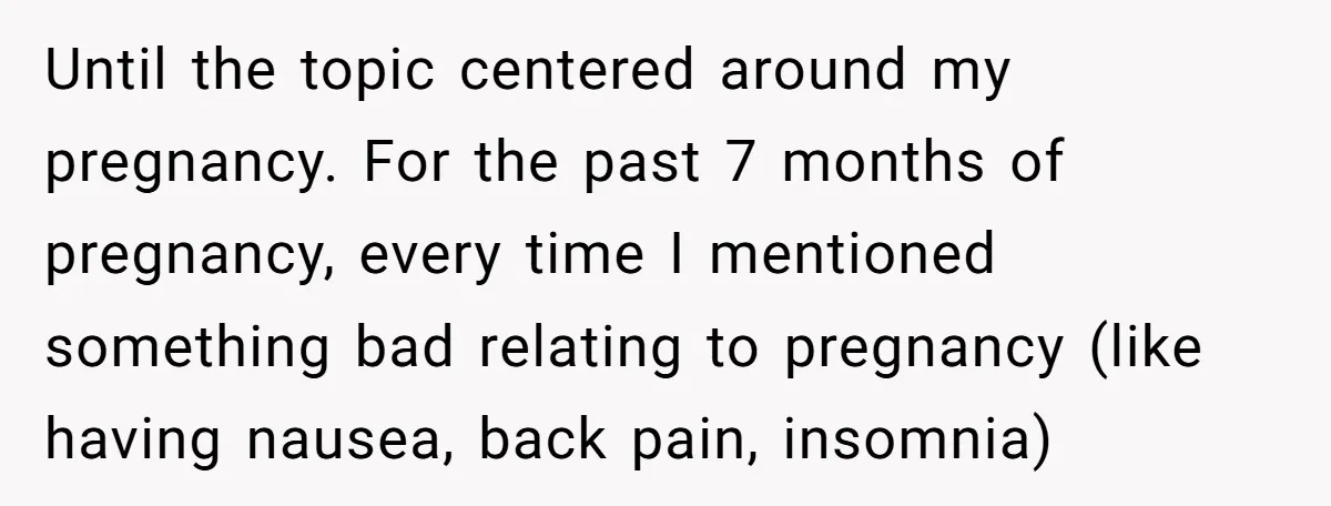 Until the topic centered around my pregnancy. For the past 7 months of pregnancy, every time I mentioned something bad relating to pregnancy (like having nausea, back pain, insomnia)