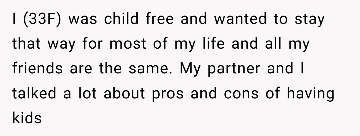 I (33F) was child free and wanted to stay that way for most of my life and all my friends are the same. My partner and I talked a lot...