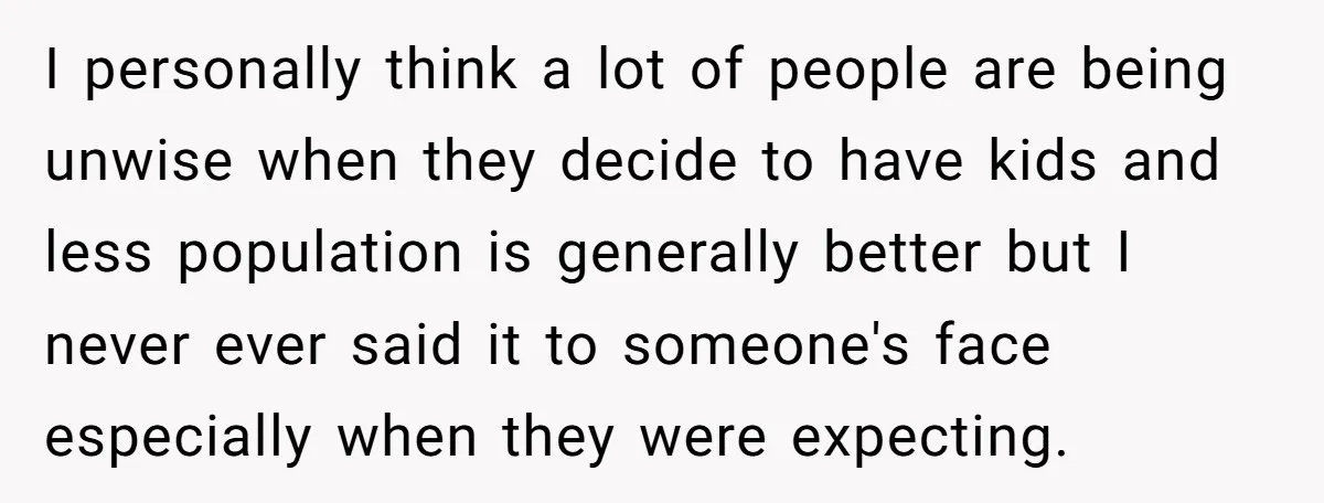 I personally think a lot of people are being unwise when they decide to have kids and less population is generally better but I never ever said it to someone's...