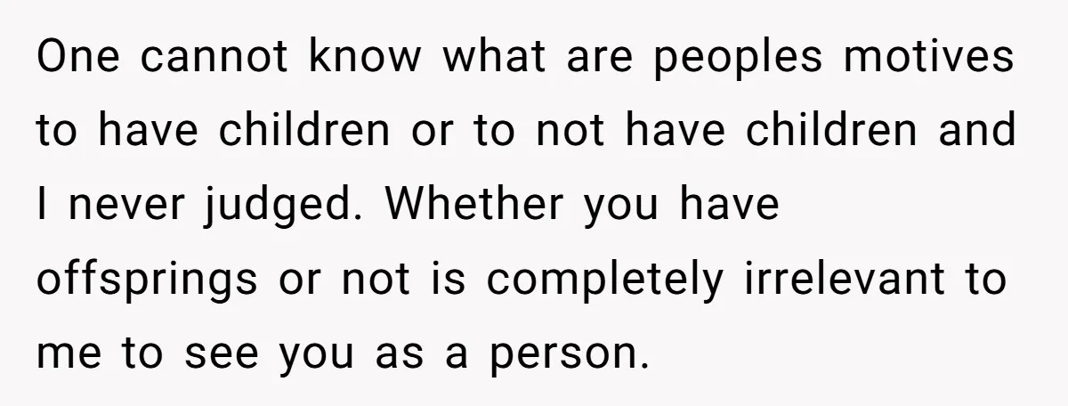 One cannot know what are peoples motives to have children or to not have children and I never judged. Whether you have offsprings or not is completely irrelevant to me...