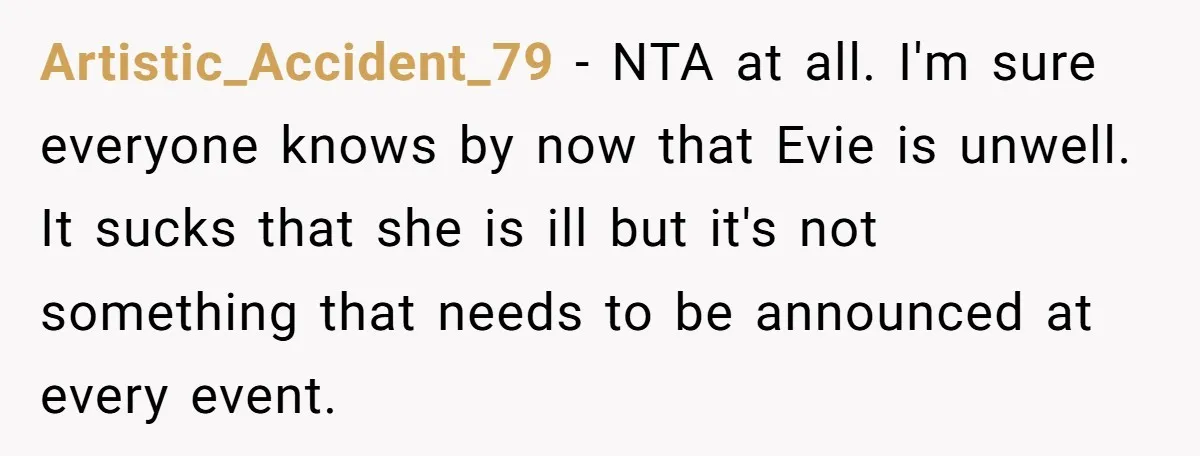 Artistic_Accident_79 − NTA at all. I'm sure everyone knows by now that Evie is unwell. It sucks that she is ill but it's not something that needs to be announced...
