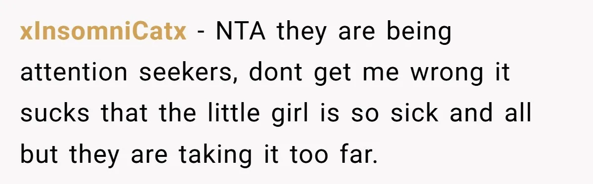 xInsomniCatx − NTA they are being attention seekers, dont get me wrong it sucks that the little girl is so sick and all but they are taking it too far.