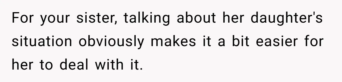 For your sister, talking about her daughter's situation obviously makes it a bit easier for her to deal with it.