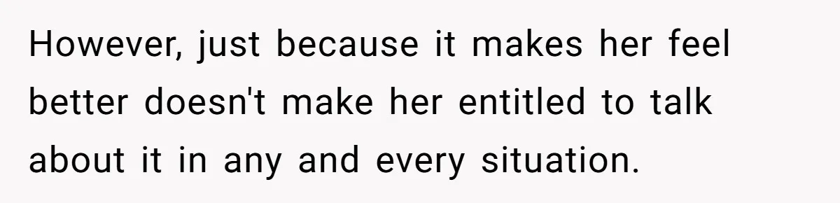 However, just because it makes her feel better doesn't make her entitled to talk about it in any and every situation.
