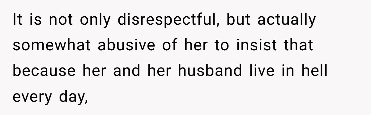 It is not only disrespectful, but actually somewhat abusive of her to insist that because her and her husband live in hell every day,