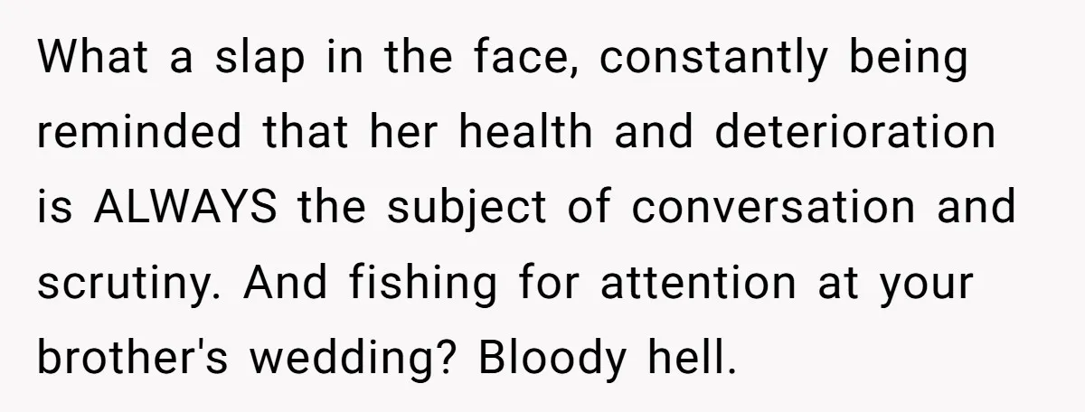 What a slap in the face, constantly being reminded that her health and deterioration is ALWAYS the subject of conversation and scrutiny. And fishing for attention at your brother's wedding?...