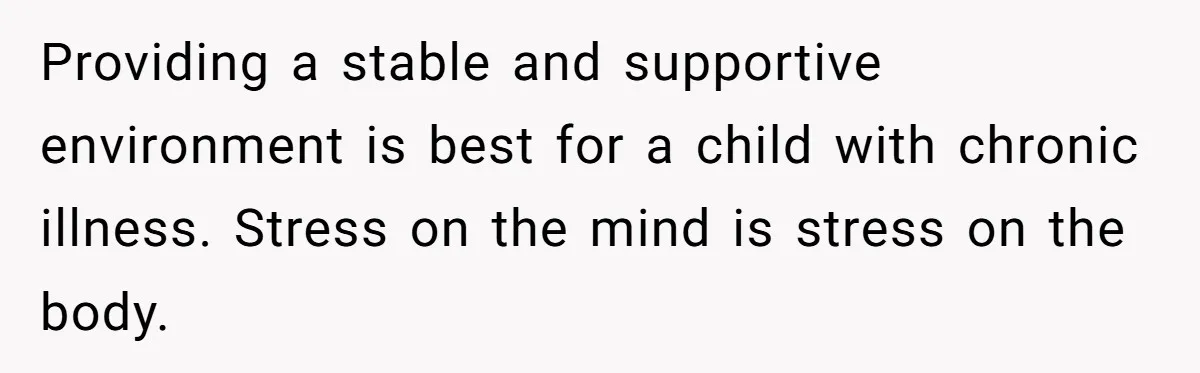 Providing a stable and supportive environment is best for a child with chronic illness. Stress on the mind is stress on the body.