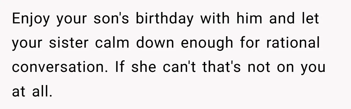 Enjoy your son's birthday with him and let your sister calm down enough for rational conversation. If she can't that's not on you at all.