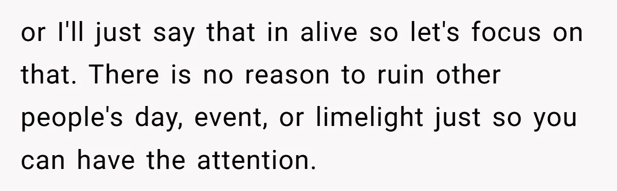or I'll just say that in alive so let's focus on that. There is no reason to ruin other people's day, event, or limelight just so you can have the...