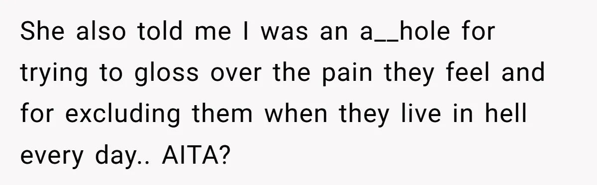 She also told me I was an a__hole for trying to gloss over the pain they feel and for excluding them when they live in hell every day.. AITA?